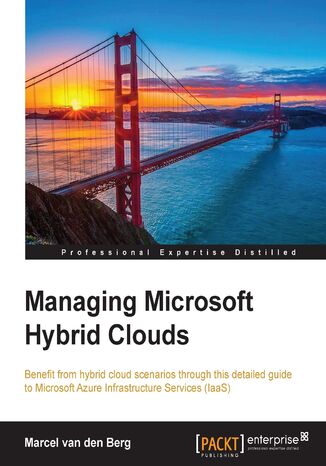 Managing Microsoft Hybrid Clouds. Benefit from hybrid cloud scenarios through this detailed guide to Microsoft Azure Infrastructure Services (IaaS) Marcel van den Berg - okladka książki