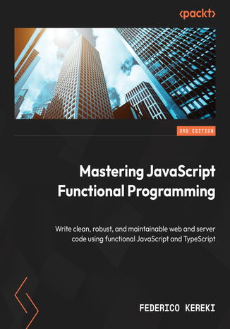 Mastering JavaScript Functional Programming. Write clean, robust, and maintainable web and server code using functional JavaScript and TypeScript - Third Edition Federico Kereki - okladka książki