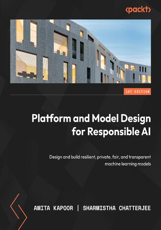 Platform and Model Design for Responsible AI. Design and build resilient, private, fair, and transparent machine learning models Amita Kapoor, Sharmistha Chatterjee - okladka książki