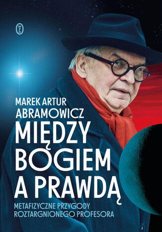 Między Bogiem a prawdą. Metafizyczne przygody roztargnionego profesora Marek Artur Abramowicz - okladka książki