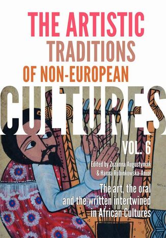 The Artistic Traditions of Non-European Cultures, vol. 6: The art, the oral and the written intertwined in African Cultures Hanna Rubinkowska-Anioł, Zuzanna Augustyniak - okladka książki