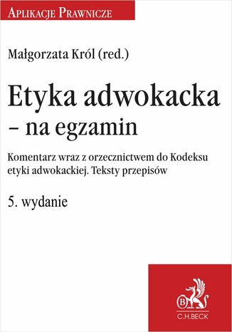 Etyka adwokacka - na egzamin. Komentarz wraz z orzecznictwem do Kodeksu etyki adwokackiej. Teksty przepisów. Wydanie 5 Małgorzata Z. Król - okladka książki