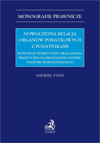 Nowoczesna relacja organów podatkowych z podatnikami. Koncepcje teoretyczne oraz analiza praktyczna na przykładzie systemu nadzoru horyzontalnego Andrzej Pałys - okladka książki