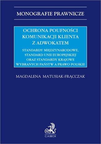 Ochrona poufności komunikacji klienta z adwokatem. Standardy międzynarodowe standard Unii Europejskiej oraz standardy krajowe wybranych państw a prawo polskie Magdalena Matusiak-Frącczak - okladka książki