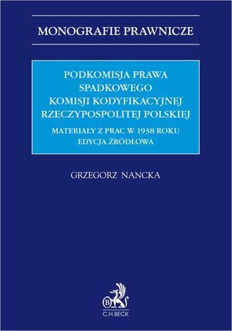 Podkomisja Prawa Spadkowego Komisji Kodyfikacyjnej Rzeczypospolitej Polskiej. Materiały z prac w 1938 roku. Edycja źródłowa Grzegorz Nancka - okladka książki