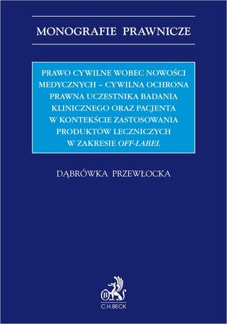 Prawo cywilne wobec nowości medycznych - cywilna ochrona prawna uczestnika badania klinicznego oraz pacjenta w kontekście zastosowania produktów leczniczych w zakresie off-label Dąbrówka Przewłocka - okladka książki