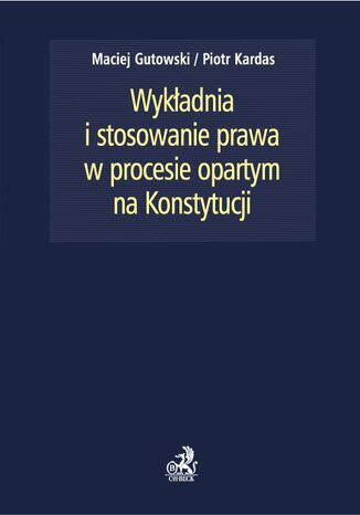 Wykładnia i stosowanie prawa w procesie opartym na Konstytucji Maciej Gutowski, Piotr Kardas - okladka książki