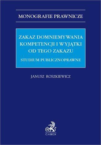 Zakaz domniemywania kompetencji i wyjątki od tego zakazu. Studium publicznoprawne Janusz Roszkiewicz - okladka książki