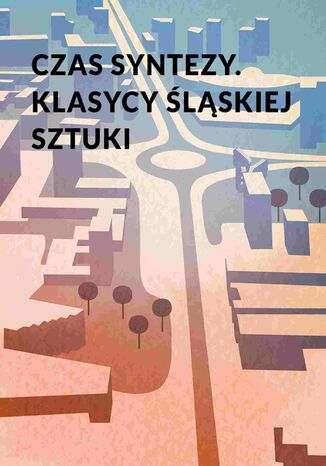 Czas syntezy. Klasycy śląskiej sztuki mgr Marek Kuś, Agnieszka Hoenszer, Zuzanna Sokołowska - okladka książki