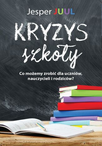 Kryzys szkoły. Co możemy zrobić dla uczniów, nauczycieli i rodziców? Jesper Juul - okladka książki