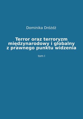 Terror oraz terroryzm międzynarodowy i globalny z prawnego punktu widzenia. Tom 1 dr Dominika Dróżdż - okladka książki