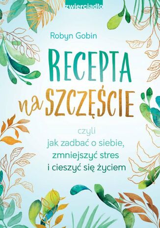 Recepta na szczęście czyli jak zadbać o siebie, zmniejszyć stres i cieszyć się życiem Robyn Gobin - okladka książki