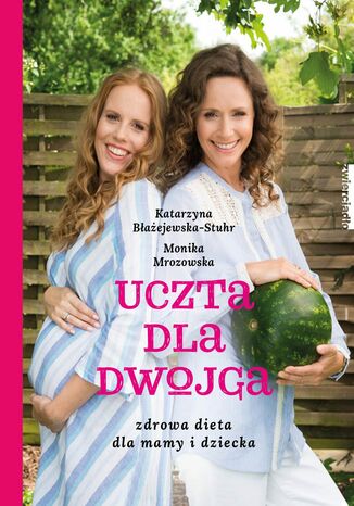 Uczta dla dwojga. Zdrowa dieta dla mamy i dziecka Katarzyna Błażejewska-Stuhr, Monika Mrozowska - okladka książki