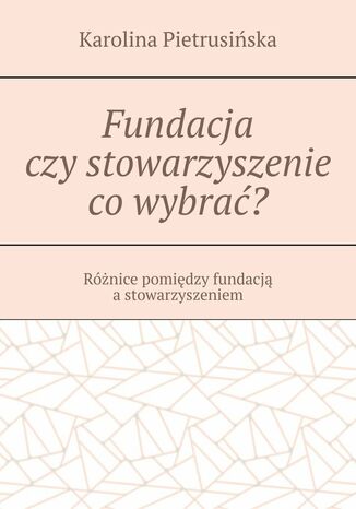 Fundacja czy stowarzyszenie co wybrać? Karolina Pietrusińska - okladka książki