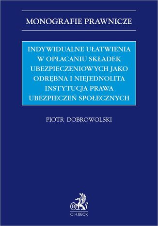 Indywidualne ułatwienia w opłacaniu składek ubezpieczeniowych jako odrębna i niejednolita instytucja prawa ubezpieczeń społecznych Piotr Dobrowolski - okladka książki