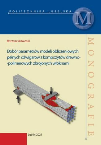 Dobór parametrów modeli obliczeniowych pełnych dźwigarów z kompozytów drewno-polimerowych zbrojonych włóknami Bartosz Kawecki - okladka książki