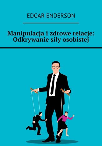 Manipulacja i zdrowe relacje: Odkrywanie siły osobistej Edgar Enderson - okladka książki