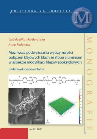 Możliwość podwyższania wytrzymałości połączeń klejowych blach ze stopu aluminium w aspekcie modyfikacji klejów epoksydowych Izabela Miturska-Barańska, Anna Rudawska - okladka książki