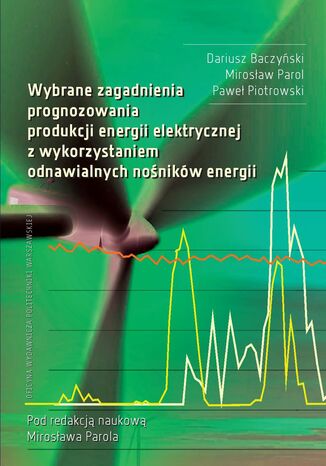 Wybrane zagadnienia prognozowania produkcji energii elektrycznej z wykorzystaniem odnawialnych nośników energii Dariusz Baczyński, Mirosław Parol, Paweł Piotrowski - okladka książki