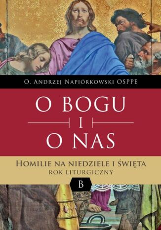 O BOGU I O NAS. Homilie na niedziele i święta. ROK LITURGICZNY B o Andrzej Napiórkowski OSPPE - okladka książki