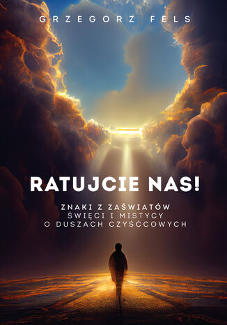 Ratujcie nas!. Znaki z zaświatów. Święci i mistycy o duszach czyśćcowych Grzegorz Fels - okladka książki