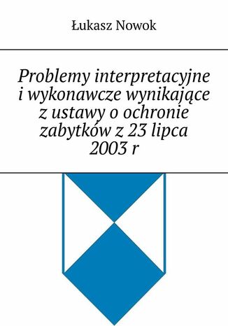 Problemy interpretacyjne i wykonawcze wynikające z ustawy o ochronie zabytków z 23 lipca 2003 r Łukasz Nowok - okladka książki