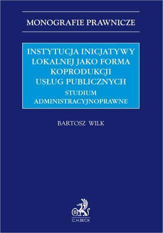 Instytucja inicjatywy lokalnej jako forma koprodukcji usług publicznych. Studium administracyjnoprawne Bartosz Wilk - okladka książki