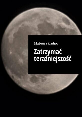 Zatrzymać teraźniejszość Mateusz Ładno - okladka książki