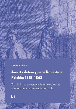 Areszty detencyjne w Królestwie Polskim 1815-1868. Z badań nad powstawaniem nowożytnej administracji na ziemiach polskich Justyna Bieda - okladka książki