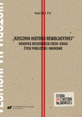 "Rzecznik historii rewolucyjnej". Henryka Rechowicza (1929-2004) życie publiczne i naukowe Maciej Fic - okladka książki