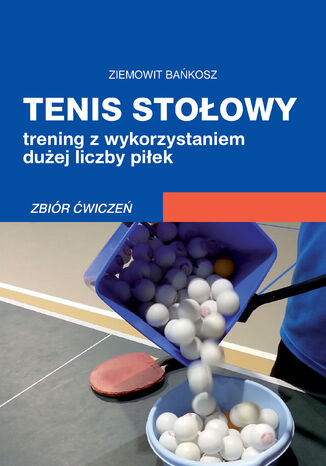 Tenis stołowy. Trening z wykorzystaniem dużej liczby piłek. Zbiór ćwiczeń Ziemowit Bańkosz - okladka książki