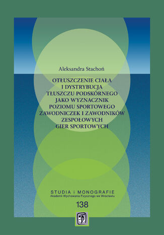Otłuszczenie ciała i dystrybucja tłuszczu podskórnego jako wyznacznik poziomu sportowego zawodniczek i zawodników zespołowych gier sportowych Aleksandra Stachoń - okladka książki