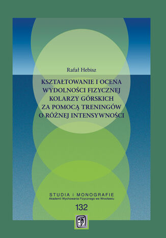 Kształtowanie i ocena wydolności fizycznej kolarzy górskich za pomocą treningów o różnej intensywności Rafał Hebisz - okladka książki