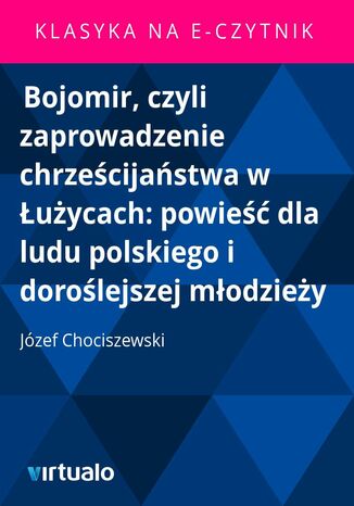 Bojomir, czyli zaprowadzenie chrześcijaństwa w Łużycach: powieść dla ludu polskiego i doroślejszej młodzieży Józef Chociszewski - okladka książki