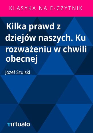 Kilka prawd z dziejów naszych. Ku rozważeniu w chwili obecnej Józef Szujski - okladka książki