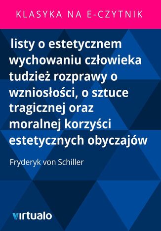 listy o estetycznem wychowaniu człowieka tudzież rozprawy o wzniosłości, o sztuce tragicznej oraz moralnej korzyści estetycznych obyczajów Fryderyk von Schiller - okladka książki