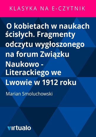 O kobietach w naukach ścisłych. Fragmenty odczytu wygłoszonego na forum Związku Naukowo - Literackiego we Lwowie w 1912 roku Marian Smoluchowski - okladka książki