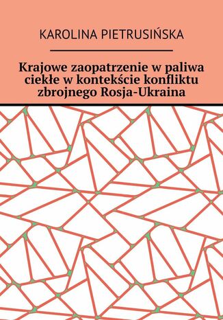 Krajowe zaopatrzenie w paliwa ciekłe w kontekście konfliktu zbrojnego Rosja-Ukraina Karolina Pietrusińska - okladka książki