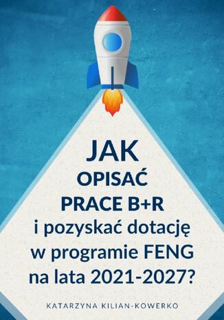 Jak opisać prace B+R i pozyskać dotację w programie FENG na lata 2021-2027? Katarzyna Kilian-Kowerko - okladka książki