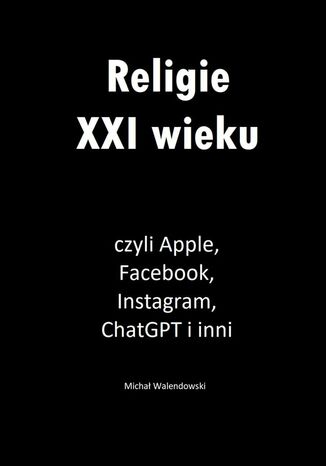 Religie XXI wieku, czyli Apple, Facebook, Instagram, ChatGPT i inni Michał Walendowski - okladka książki