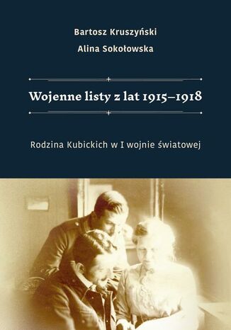 Wojenne listy z lat 19151918. Rodzina Kubickich w I wojnie światowej Bartosz Kruszyński, Alina Sokołowska - okladka książki