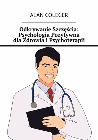 Odkrywanie Szczęścia: Psychologia Pozytywna dla Zdrowia i Psychoterapii Alan Coleger - okladka książki