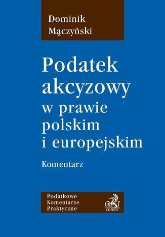 Podatek akcyzowy w prawie polskim i europejskim. Komentarz Dominik Mączyński - okladka książki