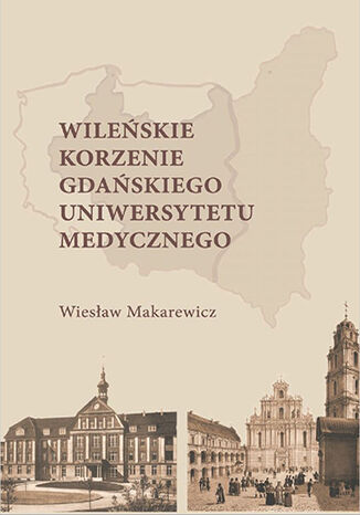 Wileńskie korzenie Gdańskiego Uniwersytetu Medycznego Wiesław Makarewicz - okladka książki