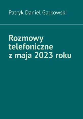 Rozmowy telefoniczne z maja 2023 roku Patryk Garkowski - okladka książki