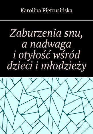 Zaburzenia snu, a nadwaga i otyłość wśród dzieci i młodzieży Karolina Pietrusińska - okladka książki