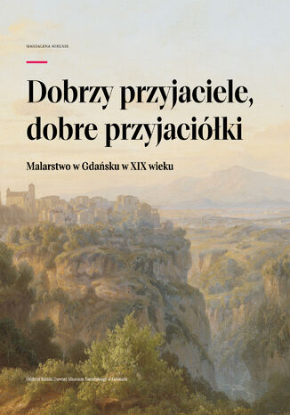 Dobrzy przyjaciele, dobre przyjaciółki. Malarstwo w Gdańsku w XIX wieku. Oddział Sztuki Dawnej Muzeum Narodowego w Gdańsku Magdalena Mielnik - okladka książki