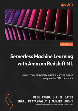 Serverless Machine Learning with Amazon Redshift ML. Create, train, and deploy machine learning models using familiar SQL commands Debu Panda, Phil Bates, Bhanu Pittampally, Sumeet Joshi, Colin Mahony - okladka książki