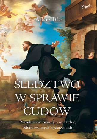 Śledztwo w sprawie cudów. Poszukiwanie prawdy o najbardziej zdumiewających wydarzeniach Adam Blai - okladka książki