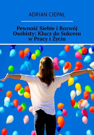 Pewność Siebie i Rozwój Osobisty: Klucz do Sukcesu w Pracy i Życiu Adrian Ciepał - okladka książki